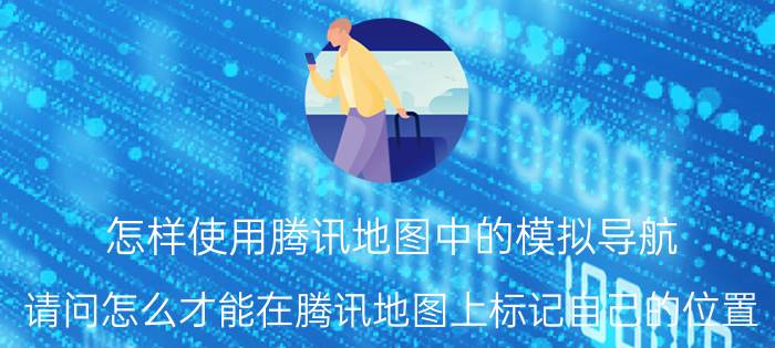 怎样使用腾讯地图中的模拟导航 请问怎么才能在腾讯地图上标记自己的位置？